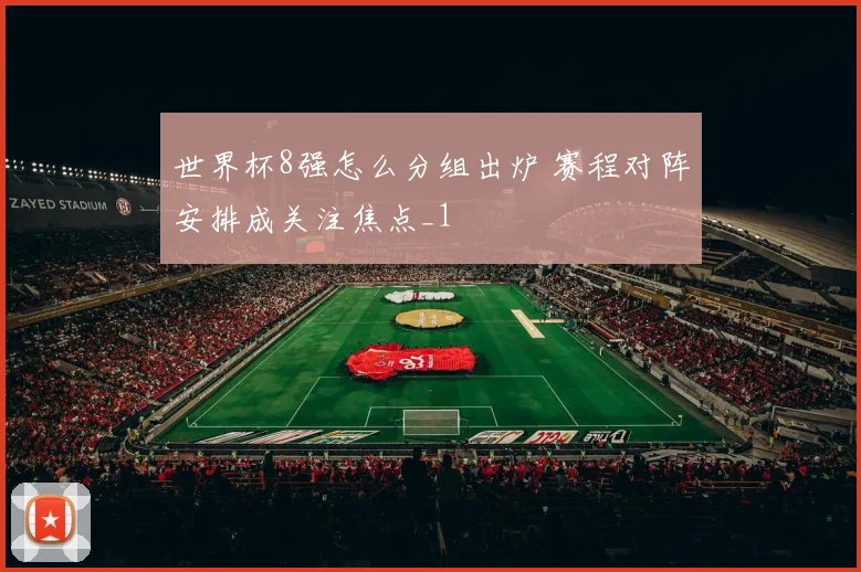 世界杯8强怎么分组出炉 赛程对阵安排成关注焦点_1