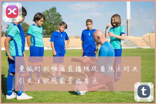 曼城对利物浦直播线观看焦点对决引关注欧冠前景成看点