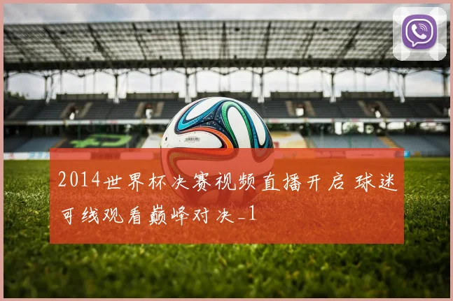 2014世界杯决赛视频直播开启 球迷可线观看巅峰对决_1