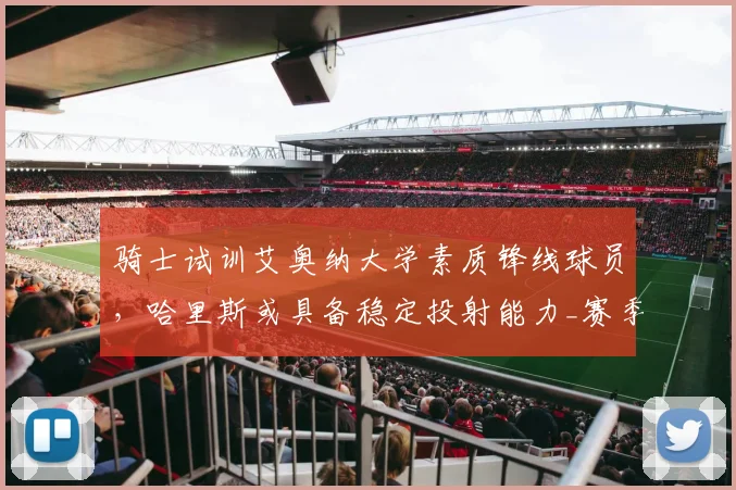 骑士试训艾奥纳大学素质锋线球员，哈里斯或具备稳定投射能力_赛季_1_NBA